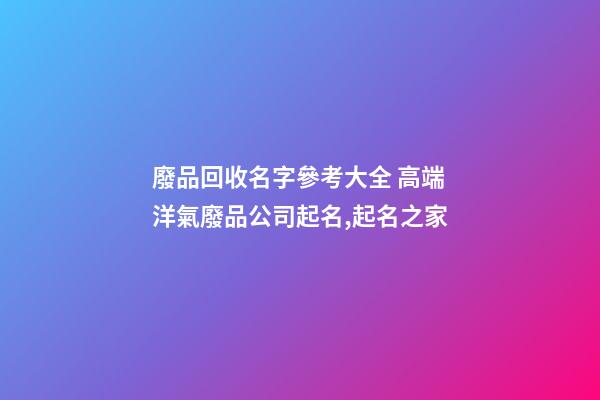 廢品回收名字參考大全 高端洋氣廢品公司起名,起名之家-第1張-公司起名-玄機派